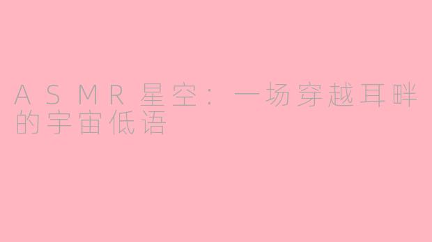 ASMR星空：一场穿越耳畔的宇宙低语