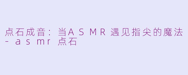 点石成音：当ASMR遇见指尖的魔法-asmr点石