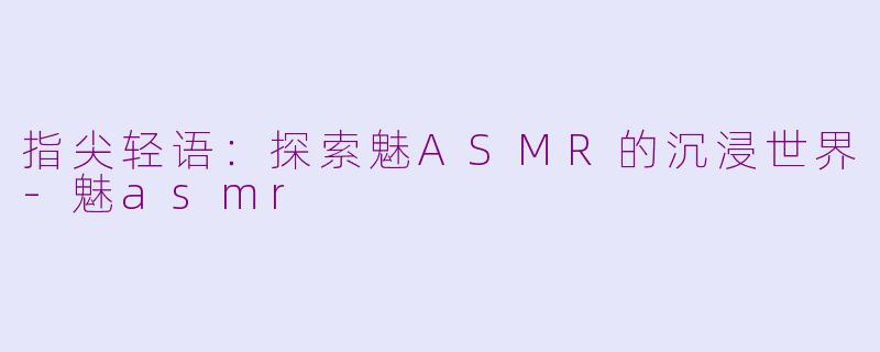 指尖轻语:探索魅ASMR的沉浸世界-魅asmr