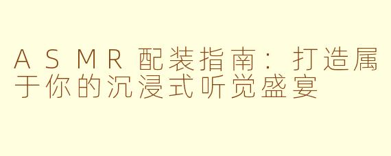 ASMR配装指南:打造属于你的沉浸式听觉盛宴