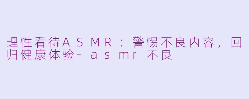 理性看待ASMR：警惕不良内容，回归健康体验-asmr不良