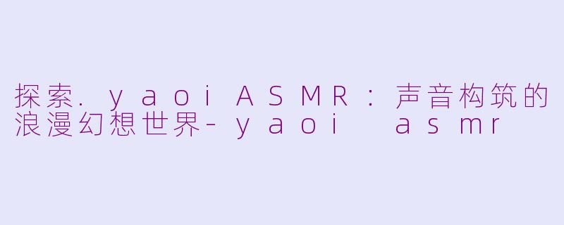 探索.yaoiASMR：声音构筑的浪漫幻想世界-yaoi asmr