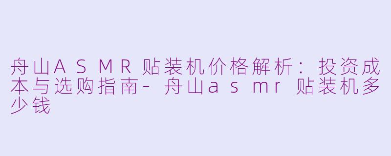 舟山ASMR贴装机价格解析：投资成本与选购指南-舟山asmr贴装机多少钱