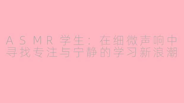 ASMR学生：在细微声响中寻找专注与宁静的学习新浪潮