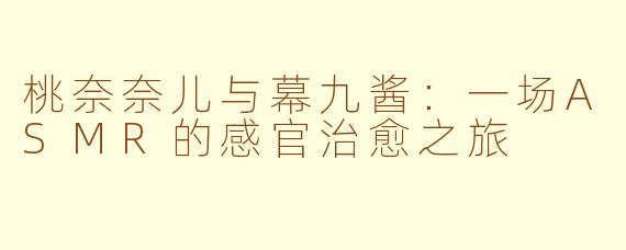 桃奈奈儿与幕九酱：一场ASMR的感官治愈之旅