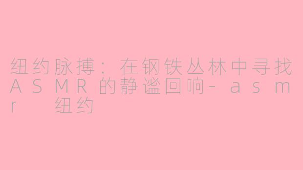 纽约脉搏：在钢铁丛林中寻找ASMR的静谧回响-asmr 纽约