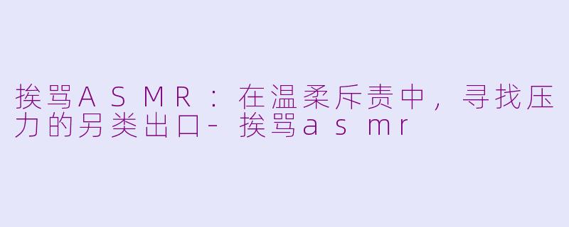 挨骂ASMR:在温柔斥责中,寻找压力的另类出口-挨骂asmr