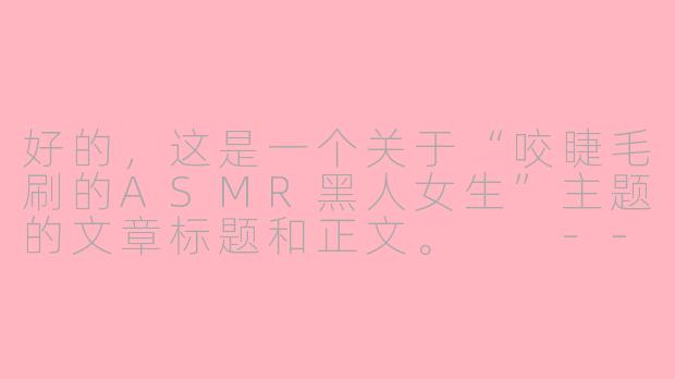 好的,这是一个关于“咬睫毛刷的ASMR黑人女生”主题的文章标题和正文。
---
红唇间的韵律:当ASMR遇见黑人女孩的睫毛刷轻咬