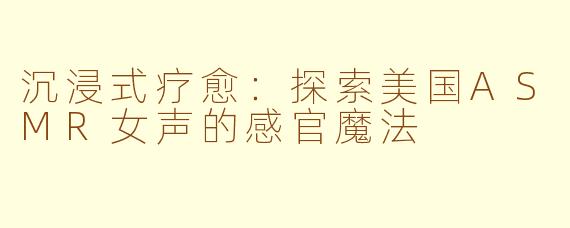 沉浸式疗愈:探索美国ASMR女声的感官魔法