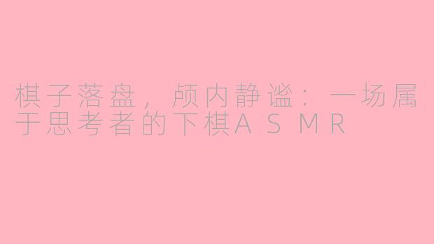 棋子落盘，颅内静谧：一场属于思考者的下棋ASMR