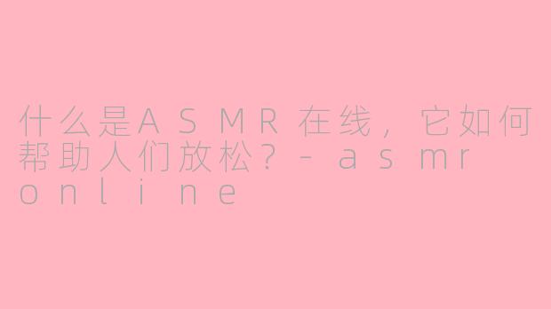 什么是ASMR在线,它如何帮助人们放松?-asmr online