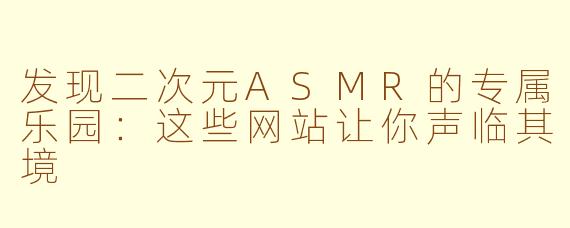 发现二次元ASMR的专属乐园：这些网站让你声临其境