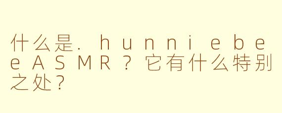 什么是.hunniebeeASMR？它有什么特别之处？