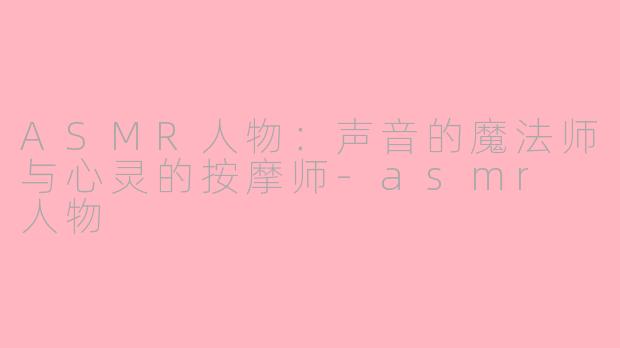 ASMR人物:声音的魔法师与心灵的按摩师-asmr 人物