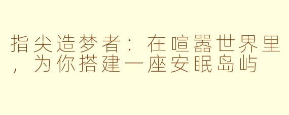 指尖造梦者:在喧嚣世界里,为你搭建一座安眠岛屿