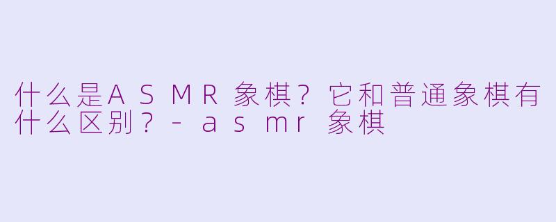 什么是ASMR象棋?它和普通象棋有什么区别?-asmr象棋