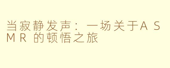 当寂静发声:一场关于ASMR的顿悟之旅