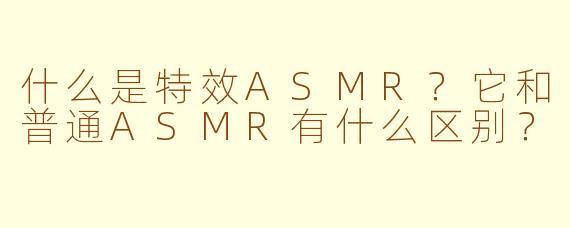 什么是特效ASMR？它和普通ASMR有什么区别？