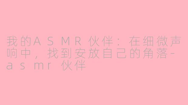 我的ASMR伙伴：在细微声响中，找到安放自己的角落-asmr伙伴