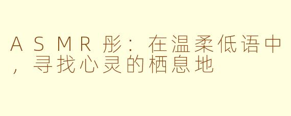 ASMR彤:在温柔低语中,寻找心灵的栖息地
