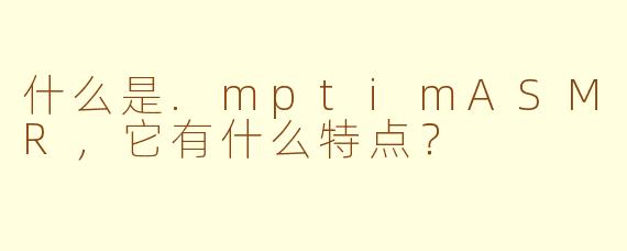 什么是.mptimASMR，它有什么特点？
