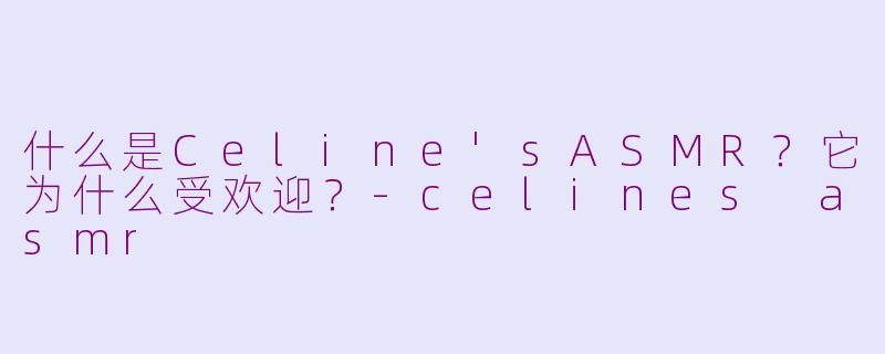 什么是Celine'sASMR？它为什么受欢迎？-celines asmr