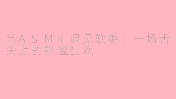 当ASMR遇见软糖：一场舌尖上的静谧狂欢