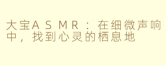 大宝ASMR：在细微声响中，找到心灵的栖息地