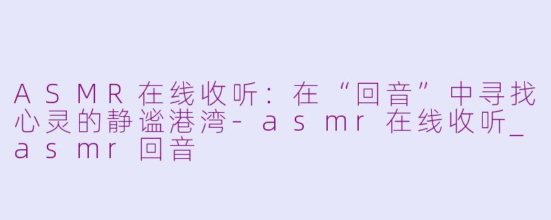 ASMR在线收听:在“回音”中寻找心灵的静谧港湾-asmr在线收听_asmr回音