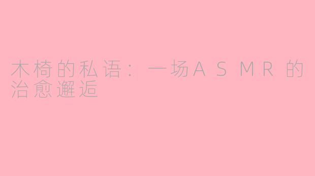 木椅的私语:一场ASMR的治愈邂逅