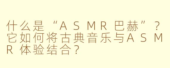 什么是“ASMR巴赫”?它如何将古典音乐与ASMR体验结合?