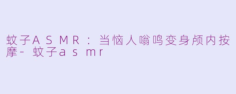 蚊子ASMR:当恼人嗡鸣变身颅内按摩-蚊子asmr