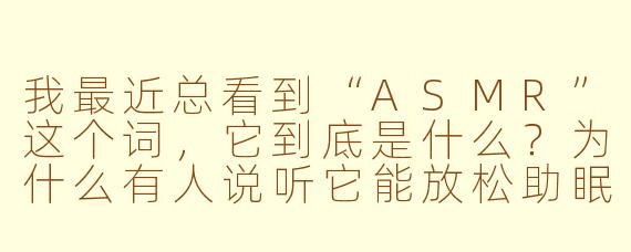 我最近总看到“ASMR”这个词,它到底是什么?为什么有人说听它能放松助眠?