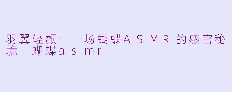 羽翼轻颤:一场蝴蝶ASMR的感官秘境-蝴蝶asmr