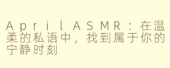 AprilASMR：在温柔的私语中，找到属于你的宁静时刻