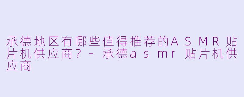 承德地区有哪些值得推荐的ASMR贴片机供应商？-承德asmr贴片机供应商