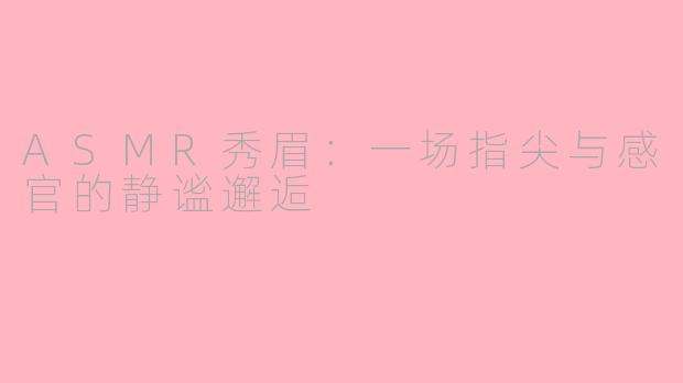 ASMR秀眉：一场指尖与感官的静谧邂逅