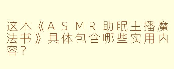 这本《ASMR助眠主播魔法书》具体包含哪些实用内容?