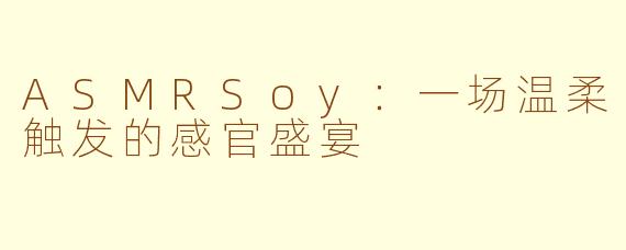 ASMRSoy:一场温柔触发的感官盛宴