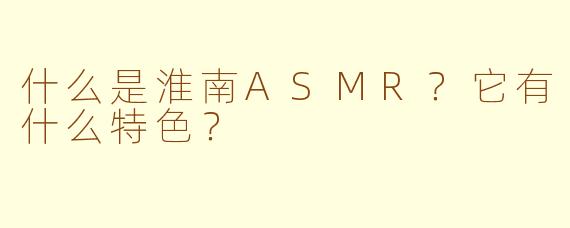 什么是淮南ASMR?它有什么特色?