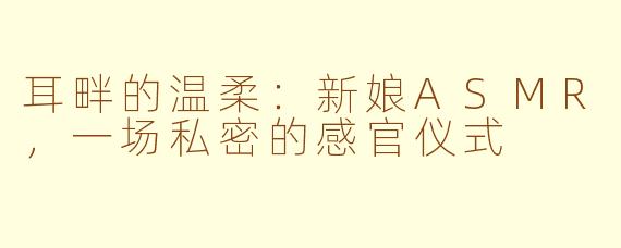耳畔的温柔：新娘ASMR，一场私密的感官仪式