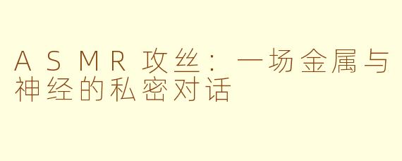 ASMR攻丝:一场金属与神经的私密对话