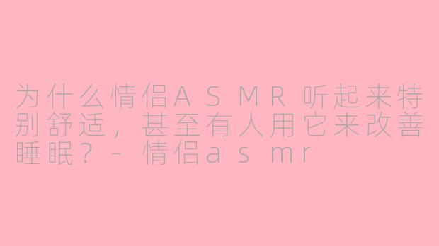 为什么情侣ASMR听起来特别舒适,甚至有人用它来改善睡眠?-情侣asmr