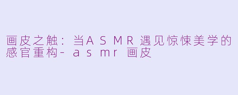 画皮之触：当ASMR遇见惊悚美学的感官重构-asmr画皮