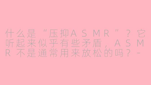 什么是“压抑ASMR”？它听起来似乎有些矛盾，ASMR不是通常用来放松的吗？