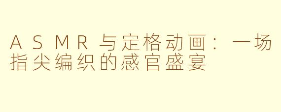 ASMR与定格动画：一场指尖编织的感官盛宴