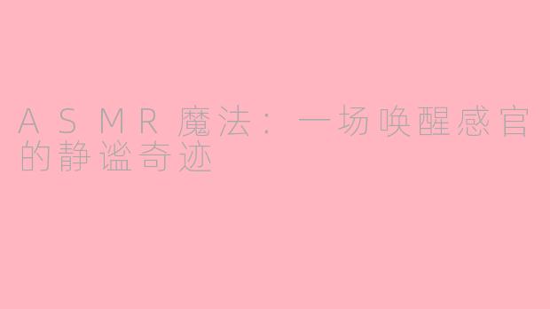 ASMR魔法:一场唤醒感官的静谧奇迹
