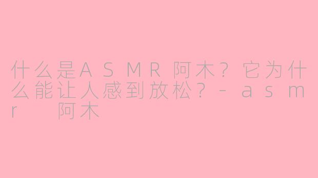 什么是ASMR阿木?它为什么能让人感到放松?-asmr 阿木