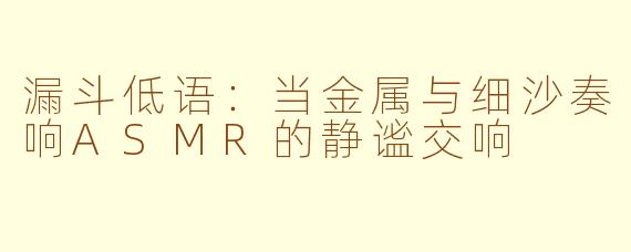 漏斗低语:当金属与细沙奏响ASMR的静谧交响