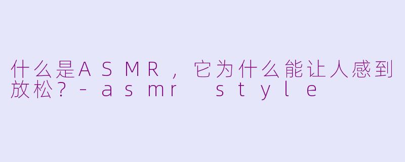 什么是ASMR，它为什么能让人感到放松？-asmr style